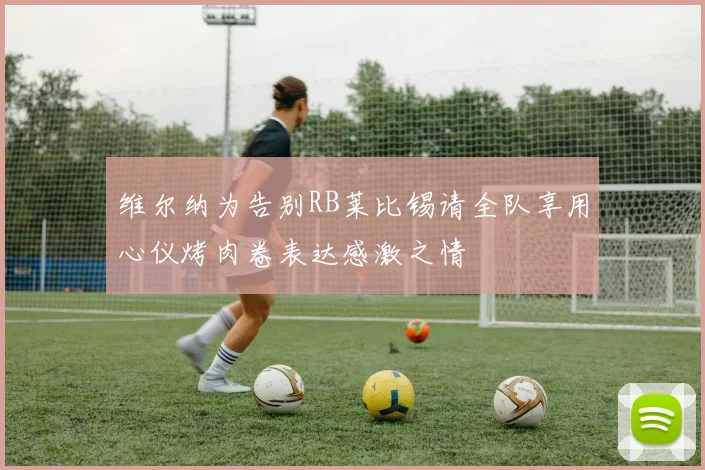 维尔纳为告别RB莱比锡请全队享用心仪烤肉卷表达感激之情