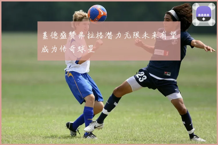 基德盛赞弗拉格潜力无限未来有望成为传奇球星
