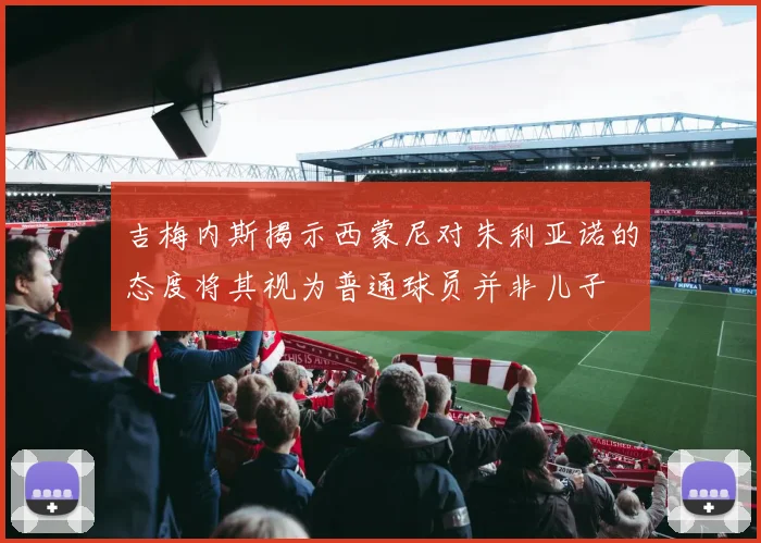 吉梅内斯揭示西蒙尼对朱利亚诺的态度将其视为普通球员并非儿子