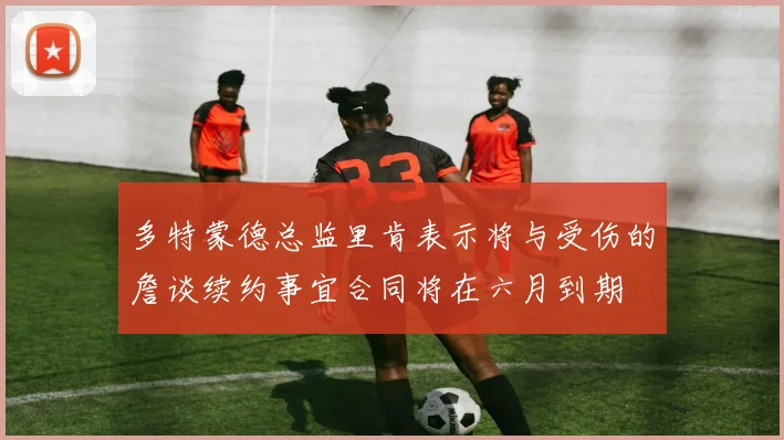 多特蒙德总监里肯表示将与受伤的詹谈续约事宜合同将在六月到期