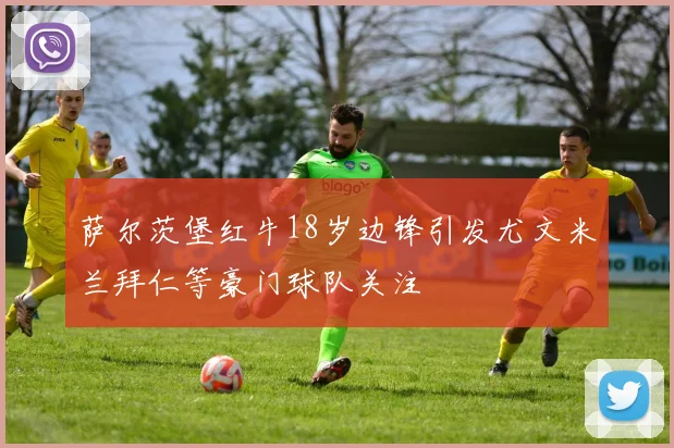 萨尔茨堡红牛18岁边锋引发尤文米兰拜仁等豪门球队关注