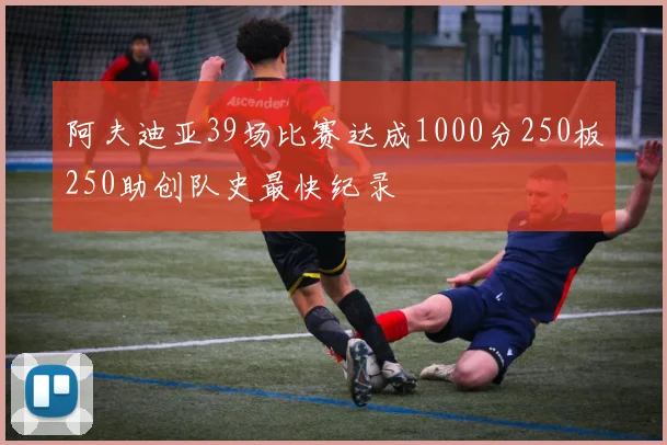 阿夫迪亚39场比赛达成1000分250板250助创队史最快纪录