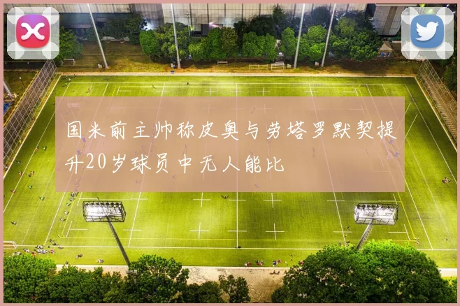 国米前主帅称皮奥与劳塔罗默契提升20岁球员中无人能比