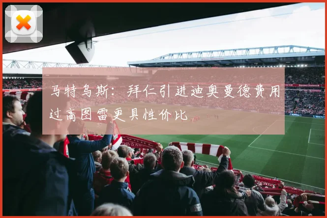 马特乌斯：拜仁引进迪奥曼德费用过高图雷更具性价比