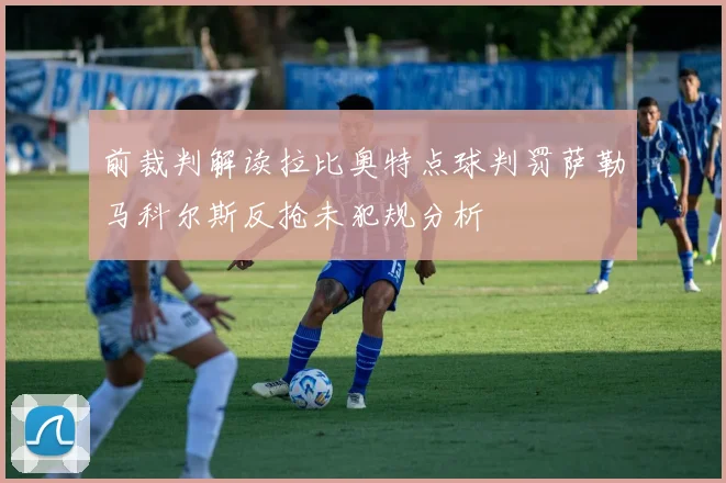 前裁判解读拉比奥特点球判罚萨勒马科尔斯反抢未犯规分析