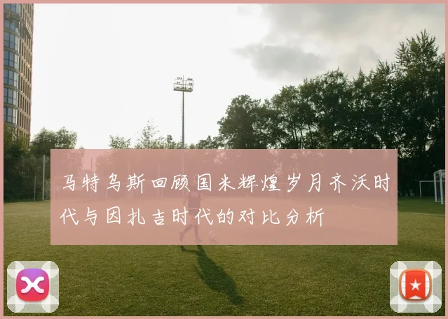 马特乌斯回顾国米辉煌岁月齐沃时代与因扎吉时代的对比分析
