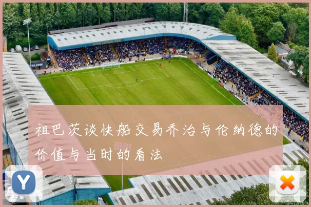 祖巴茨谈快船交易乔治与伦纳德的价值与当时的看法