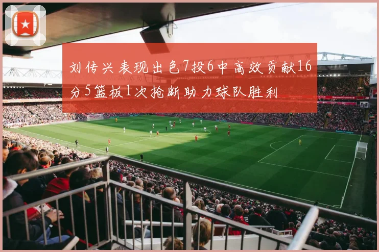 刘传兴表现出色7投6中高效贡献16分5篮板1次抢断助力球队胜利