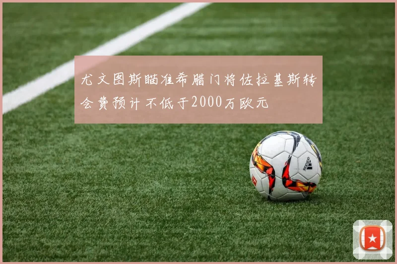 尤文图斯瞄准希腊门将佐拉基斯转会费预计不低于2000万欧元