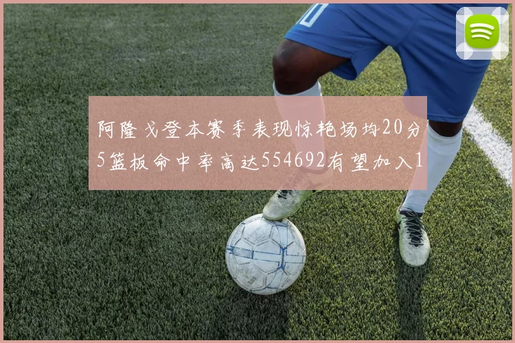 阿隆戈登本赛季表现惊艳场均20分5篮板命中率高达554692有望加入180俱乐部