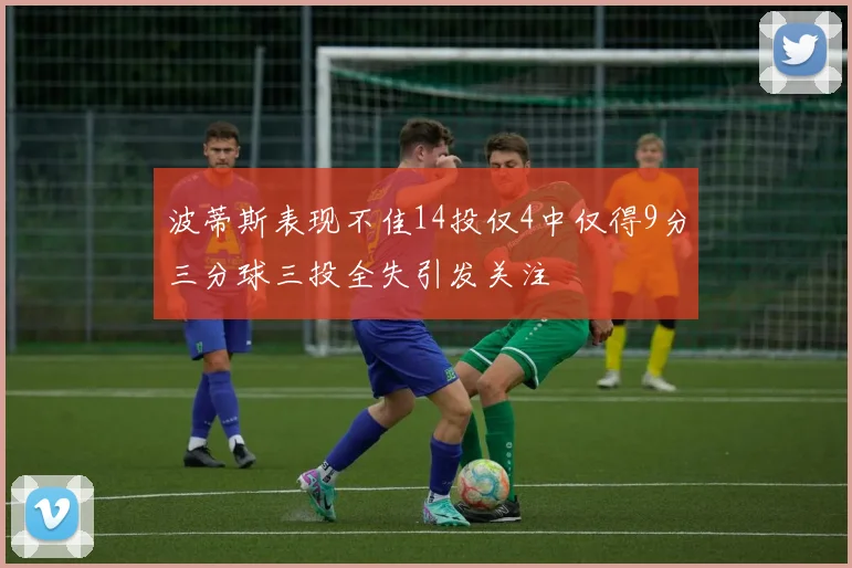 波蒂斯表现不佳14投仅4中仅得9分三分球三投全失引发关注