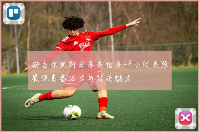 安吉尔里斯分享多伦多48小时美照展现青春活力与时尚魅力