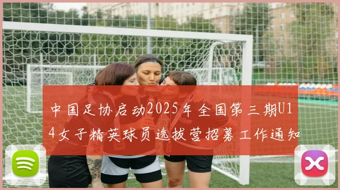 中国足协启动2025年全国第三期U14女子精英球员选拔营招募工作通知