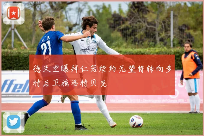 德天空曝拜仁若续约无望将转向多特后卫施洛特贝克