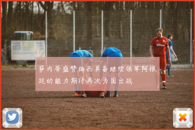 萨内蒂盛赞梅西具备继续领军阿根廷的能力期待再次为国出战