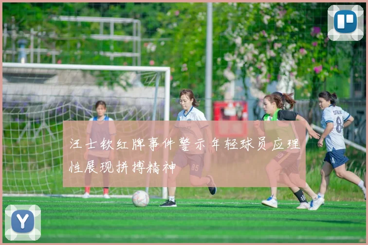 汪士钦红牌事件警示年轻球员应理性展现拼搏精神