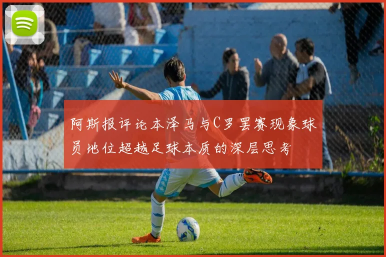 阿斯报评论本泽马与C罗罢赛现象球员地位超越足球本质的深层思考