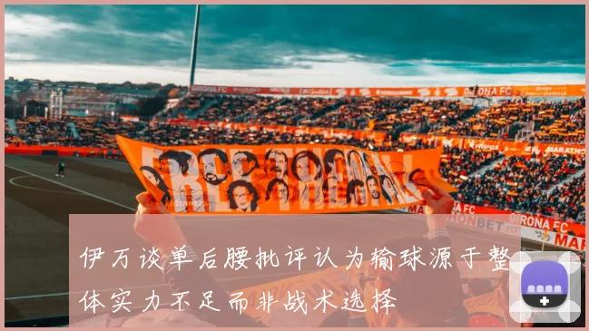 伊万谈单后腰批评认为输球源于整体实力不足而非战术选择