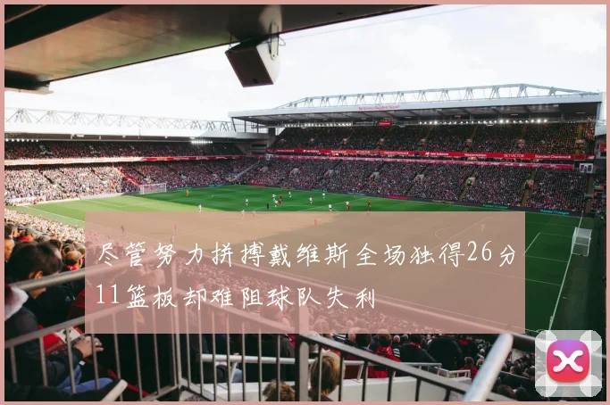 尽管努力拼搏戴维斯全场独得26分11篮板却难阻球队失利