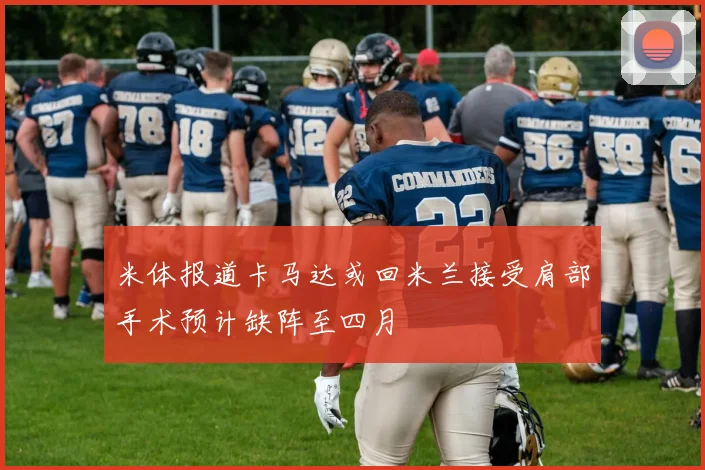 米体报道卡马达或回米兰接受肩部手术预计缺阵至四月