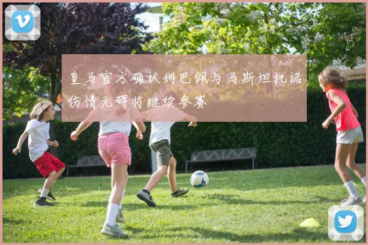 皇马官方确认姆巴佩与马斯坦托诺伤情无碍将继续参赛