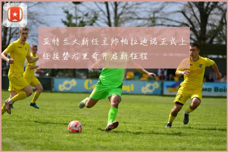 亚特兰大新任主帅帕拉迪诺正式上任接替尤里奇开启新征程