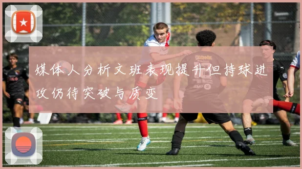 媒体人分析文班表现提升但持球进攻仍待突破与质变
