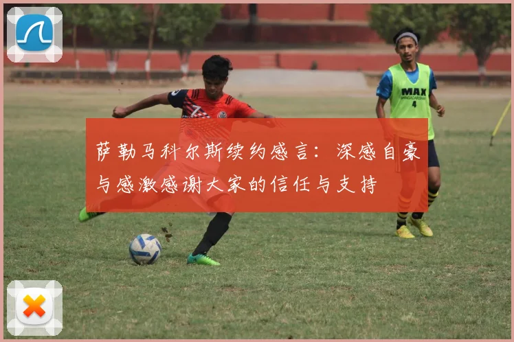 萨勒马科尔斯续约感言：深感自豪与感激感谢大家的信任与支持