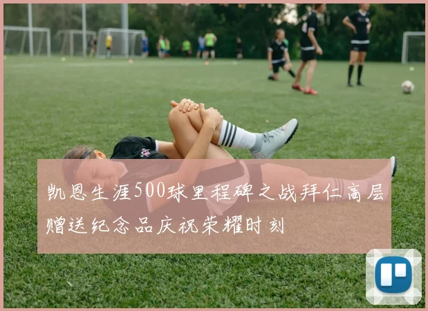 凯恩生涯500球里程碑之战拜仁高层赠送纪念品庆祝荣耀时刻