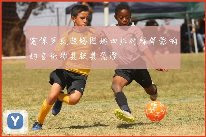 富保罗反驳塔图姆回归对绿军影响的言论称其极其荒谬