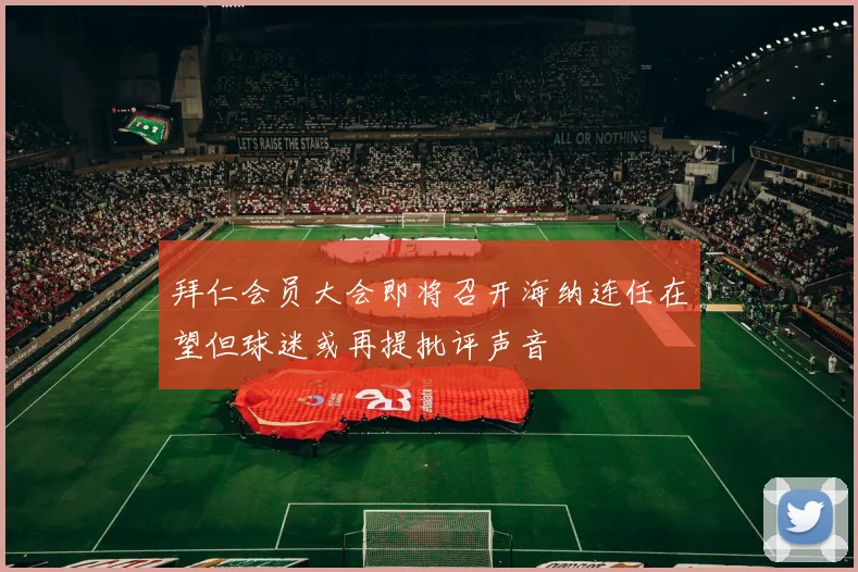 拜仁会员大会即将召开海纳连任在望但球迷或再提批评声音