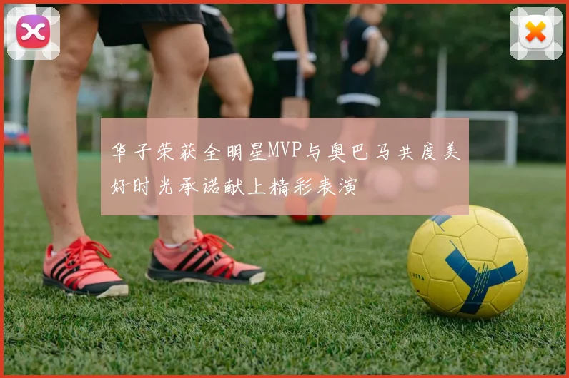 华子荣获全明星MVP与奥巴马共度美好时光承诺献上精彩表演