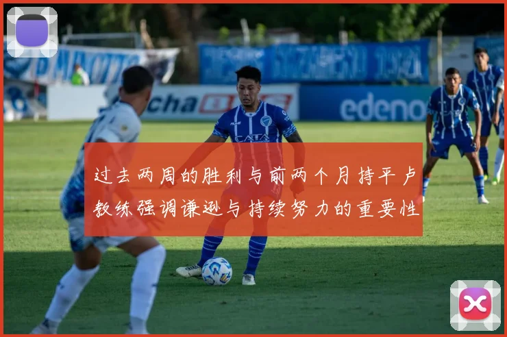 过去两周的胜利与前两个月持平卢教练强调谦逊与持续努力的重要性