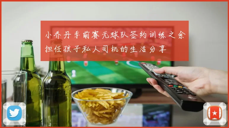 小乔丹季前赛无球队签约训练之余担任孩子私人司机的生活分享