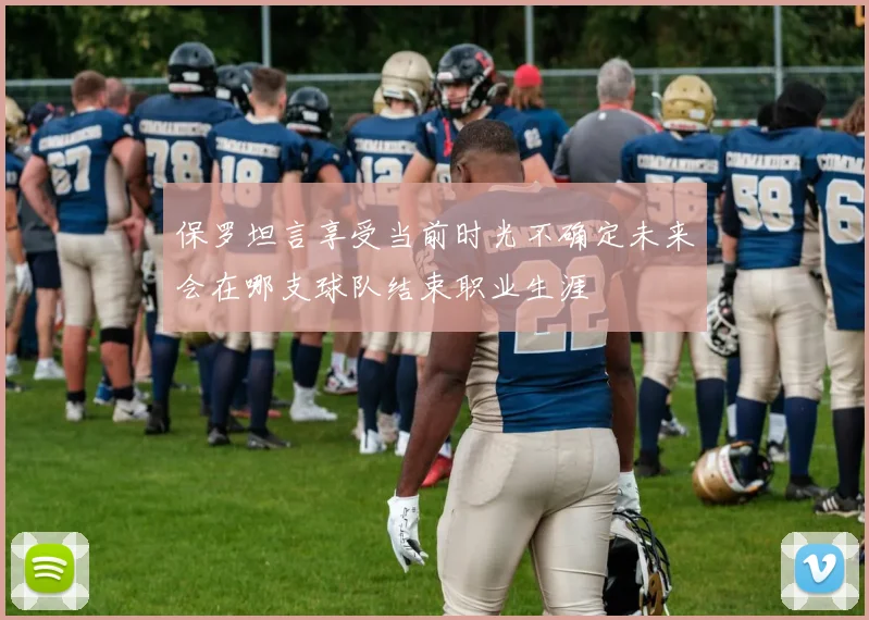 保罗坦言享受当前时光不确定未来会在哪支球队结束职业生涯