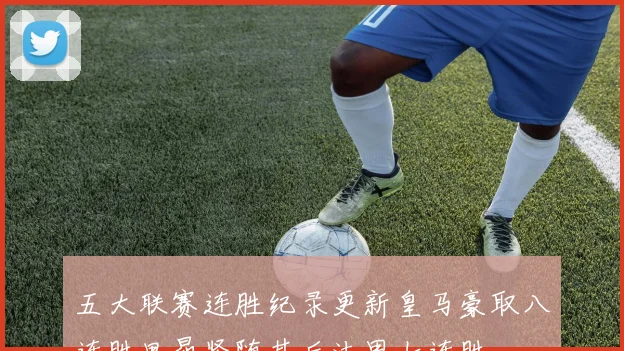 五大联赛连胜纪录更新皇马豪取八连胜里昂紧随其后法甲七连胜