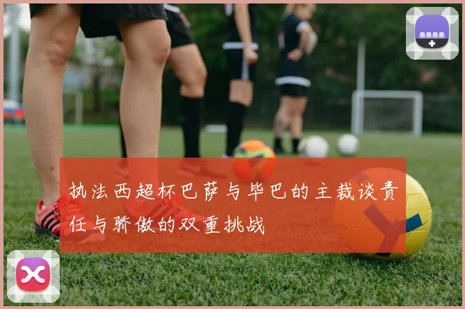 执法西超杯巴萨与毕巴的主裁谈责任与骄傲的双重挑战
