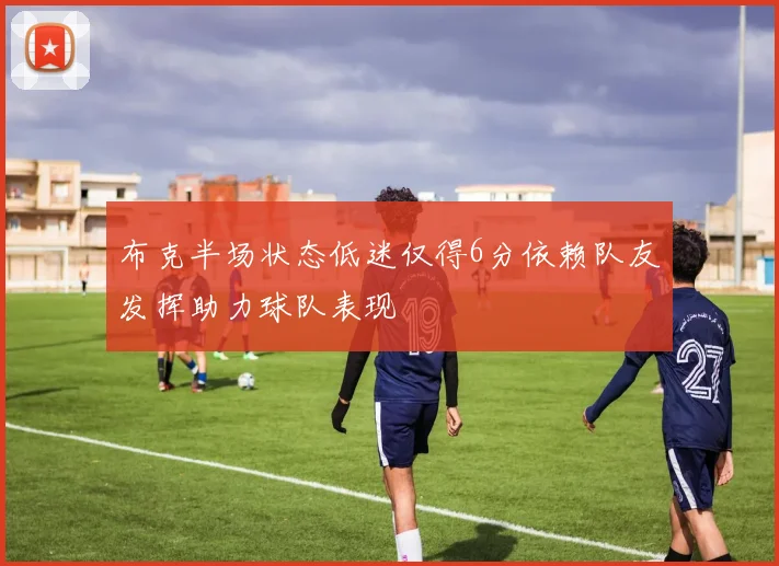布克半场状态低迷仅得6分依赖队友发挥助力球队表现