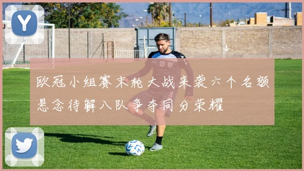 欧冠小组赛末轮大战来袭六个名额悬念待解八队争夺同分荣耀