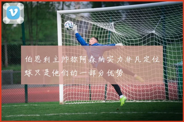 伯恩利主帅称阿森纳实力非凡定位球只是他们的一部分优势