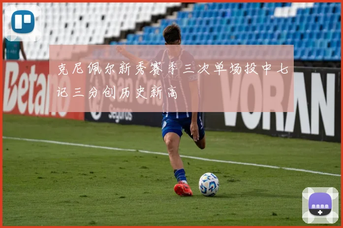 克尼佩尔新秀赛季三次单场投中七记三分创历史新高
