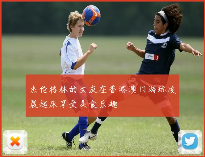 杰伦格林的女友在香港澳门游玩凌晨起床享受美食乐趣
