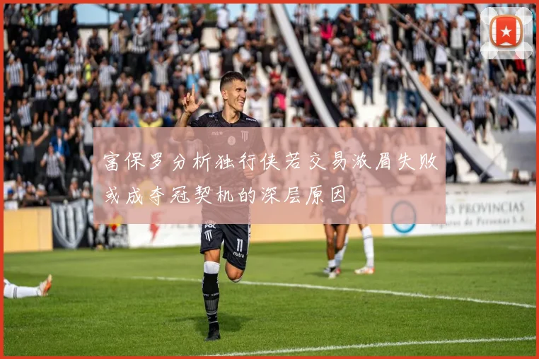 富保罗分析独行侠若交易浓眉失败或成夺冠契机的深层原因