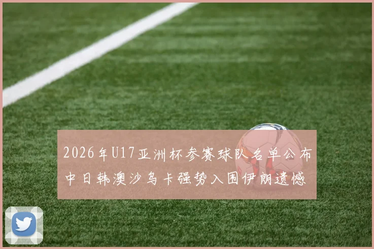 2026年U17亚洲杯参赛球队名单公布中日韩澳沙乌卡强势入围伊朗遗憾无缘