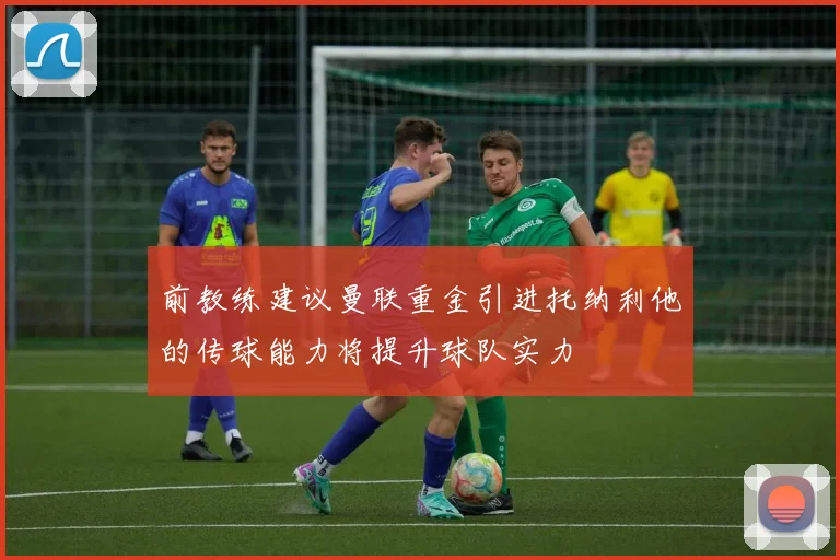 前教练建议曼联重金引进托纳利他的传球能力将提升球队实力