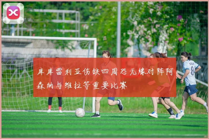 库库雷利亚伤缺四周恐无缘对阵阿森纳与维拉等重要比赛