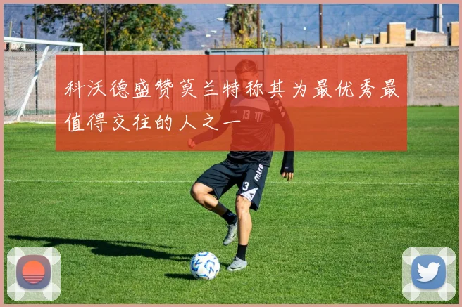 科沃德盛赞莫兰特称其为最优秀最值得交往的人之一