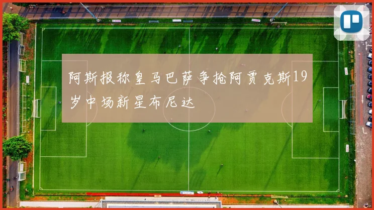 阿斯报称皇马巴萨争抢阿贾克斯19岁中场新星布尼达