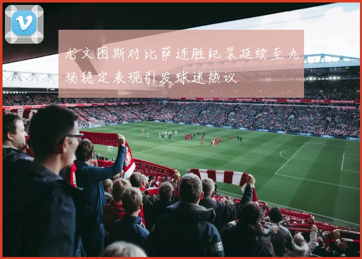 尤文图斯对比萨连胜纪录延续至九场稳定表现引发球迷热议