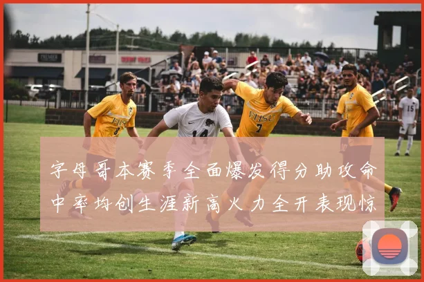 字母哥本赛季全面爆发得分助攻命中率均创生涯新高火力全开表现惊艳